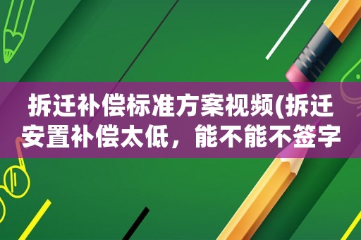 拆遷補償標準方案視頻(拆遷安置補償太低，能不能不簽字拒簽后又該如何做)