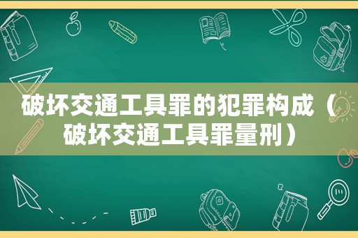 破壞交通工具罪的犯罪構(gòu)成（破壞交通工具罪量刑）