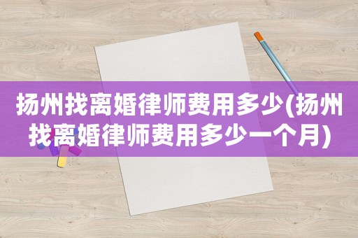 揚(yáng)州找離婚律師費(fèi)用多少(揚(yáng)州找離婚律師費(fèi)用多少一個(gè)月)