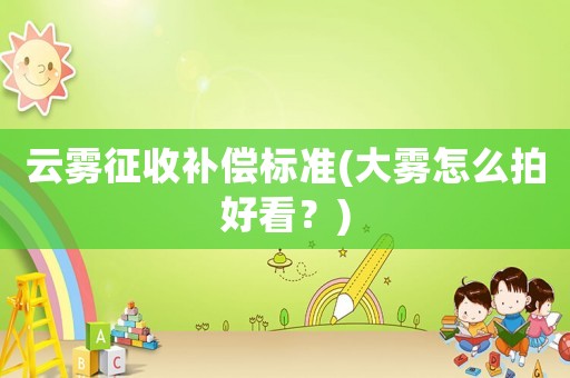 云霧征收補(bǔ)償標(biāo)準(zhǔn)(大霧怎么拍好看？)