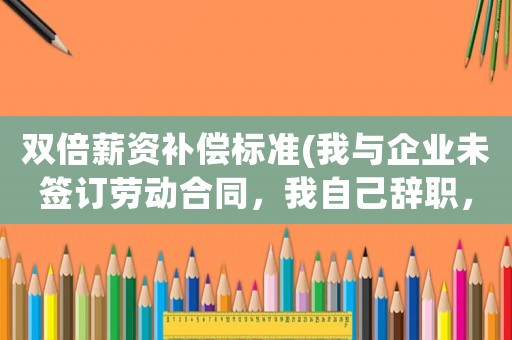 雙倍薪資補(bǔ)償標(biāo)準(zhǔn)(我與企業(yè)未簽訂勞動(dòng)合同，我自己辭職，可以要求企業(yè)付雙倍薪資嗎？)