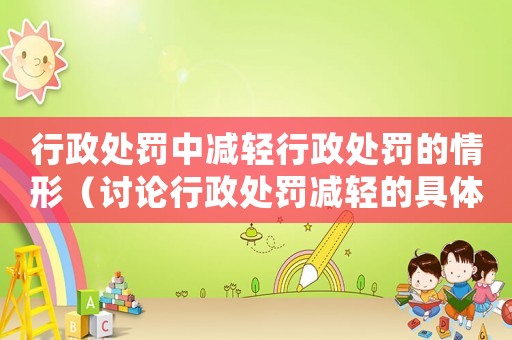行政處罰中減輕行政處罰的情形（討論行政處罰減輕的具體方法與方法例子）