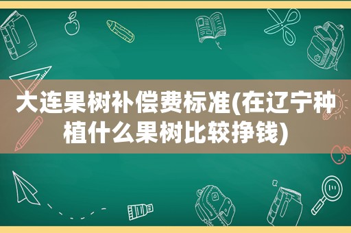 大連果樹補償費標準(在遼寧種植什么果樹比較掙錢)