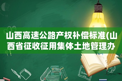 山西高速公路產(chǎn)權補償標準(山西省征收征用集體土地管理辦法)