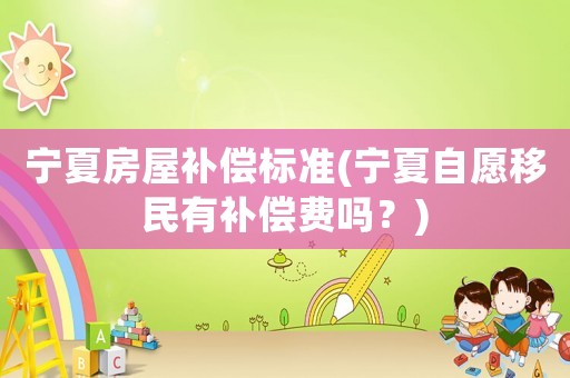 寧夏房屋補償標(biāo)準(zhǔn)(寧夏自愿移民有補償費嗎？)