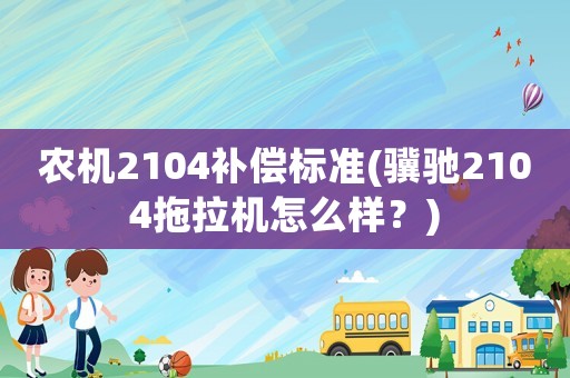 農(nóng)機(jī)2104補(bǔ)償標(biāo)準(zhǔn)(驥馳2104拖拉機(jī)怎么樣？)
