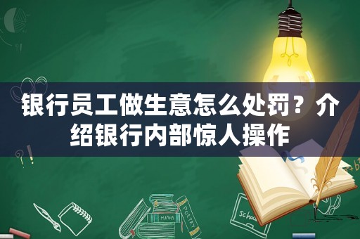銀行員工做生意怎么處罰？介紹銀行內(nèi)部驚人操作