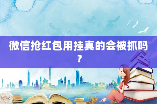 微信搶紅包用掛真的會(huì)被抓嗎？