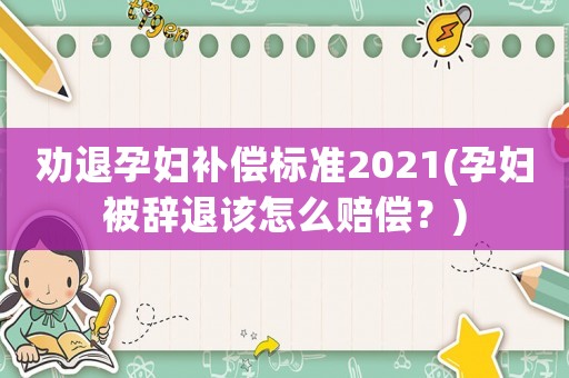 勸退孕婦補(bǔ)償標(biāo)準(zhǔn)2021(孕婦被辭退該怎么賠償？)