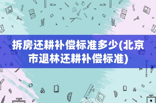 拆房還耕補(bǔ)償標(biāo)準(zhǔn)多少(北京市退林還耕補(bǔ)償標(biāo)準(zhǔn))
