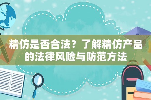 精仿是否合法？了解精仿產(chǎn)品的法律風險與防范方法