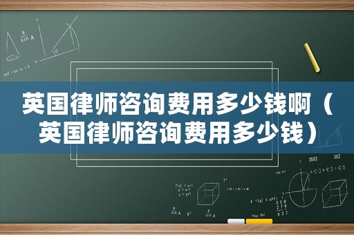 英國(guó)律師咨詢費(fèi)用多少錢啊（英國(guó)律師咨詢費(fèi)用多少錢）