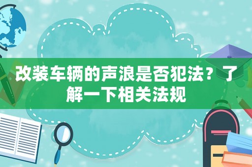 改裝車(chē)輛的聲浪是否犯法？了解一下相關(guān)法規(guī)