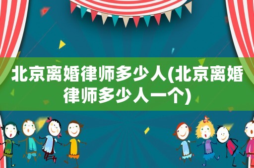 北京離婚律師多少人(北京離婚律師多少人一個(gè))