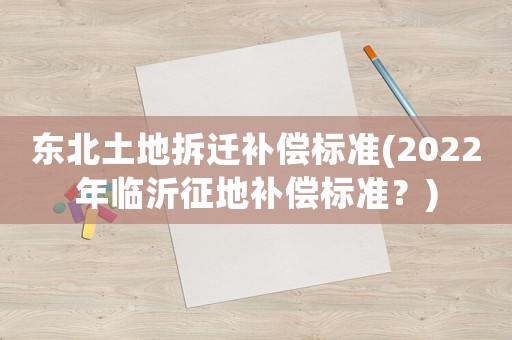 東北土地拆遷補(bǔ)償標(biāo)準(zhǔn)(2022年臨沂征地補(bǔ)償標(biāo)準(zhǔn)？)