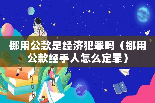 挪用公款是經(jīng)濟犯罪嗎（挪用公款經(jīng)手人怎么定罪）
