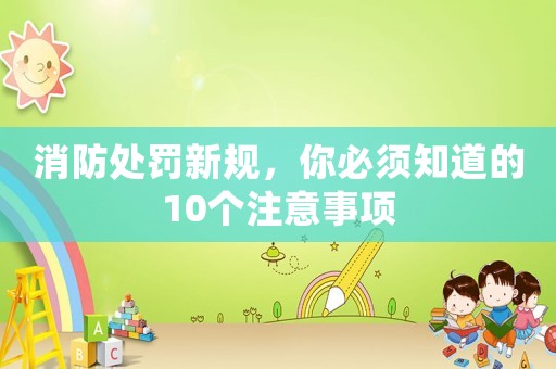 消防處罰新規(guī)，你必須知道的10個(gè)注意事項(xiàng)