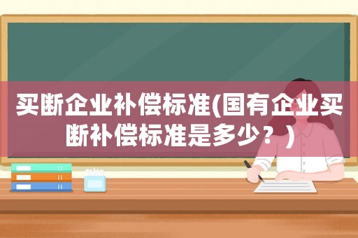 買斷企業(yè)補(bǔ)償標(biāo)準(zhǔn)(國有企業(yè)買斷補(bǔ)償標(biāo)準(zhǔn)是多少？)