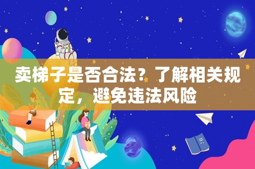 賣梯子是否合法？了解相關(guān)規(guī)定，避免違法風(fēng)險(xiǎn)