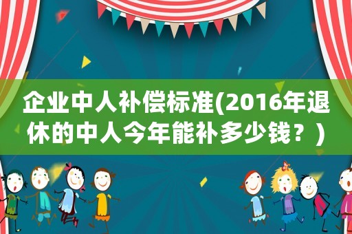 企業(yè)中人補償標準(2016年退休的中人今年能補多少錢？)
