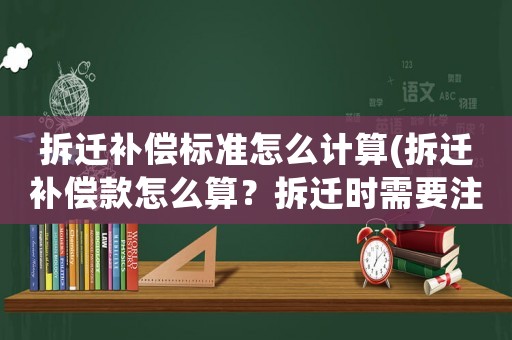 拆遷補(bǔ)償標(biāo)準(zhǔn)怎么計算(拆遷補(bǔ)償款怎么算？拆遷時需要注意哪些？)