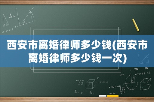 西安市離婚律師多少錢(西安市離婚律師多少錢一次)