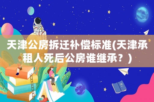 天津公房拆遷補償標準(天津承租人死后公房誰繼承？)