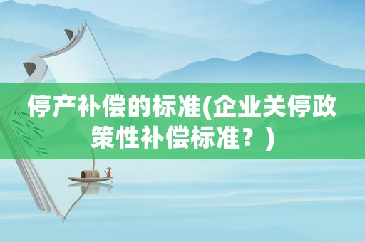 停產(chǎn)補償?shù)臉藴?企業(yè)關停政策性補償標準？)