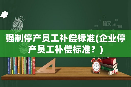 強(qiáng)制停產(chǎn)員工補(bǔ)償標(biāo)準(zhǔn)(企業(yè)停產(chǎn)員工補(bǔ)償標(biāo)準(zhǔn)？)