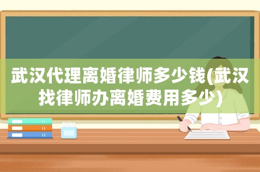 武漢代理離婚律師多少錢(武漢找律師辦離婚費用多少)