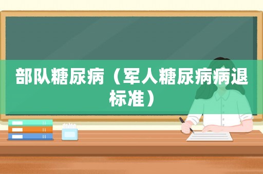 部隊(duì)糖尿病（軍人糖尿病病退標(biāo)準(zhǔn)）