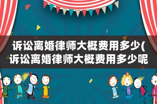 訴訟離婚律師大概費用多少(訴訟離婚律師大概費用多少呢)