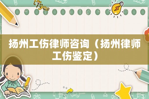 揚(yáng)州工傷律師咨詢（揚(yáng)州律師工傷鑒定）