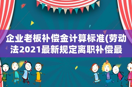 企業(yè)老板補(bǔ)償金計(jì)算標(biāo)準(zhǔn)(勞動(dòng)法2021最新規(guī)定離職補(bǔ)償最高限額？)