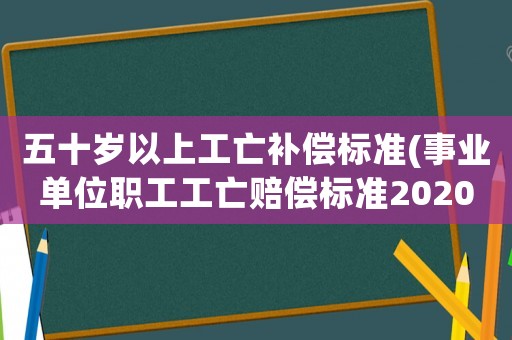 五十歲以上工亡補(bǔ)償標(biāo)準(zhǔn)(事業(yè)單位職工工亡賠償標(biāo)準(zhǔn)2020？)