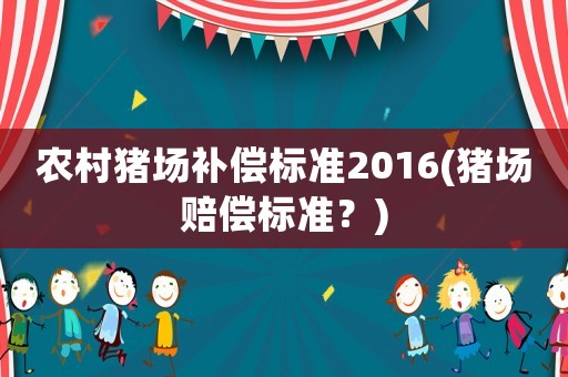 農(nóng)村豬場(chǎng)補(bǔ)償標(biāo)準(zhǔn)2016(豬場(chǎng)賠償標(biāo)準(zhǔn)？)