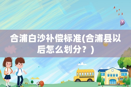 合浦白沙補(bǔ)償標(biāo)準(zhǔn)(合浦縣以后怎么劃分？)