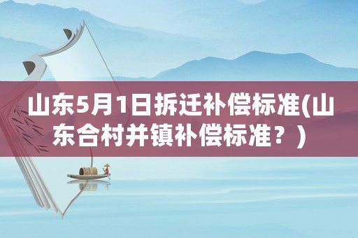 山東5月1日拆遷補(bǔ)償標(biāo)準(zhǔn)(山東合村并鎮(zhèn)補(bǔ)償標(biāo)準(zhǔn)？)