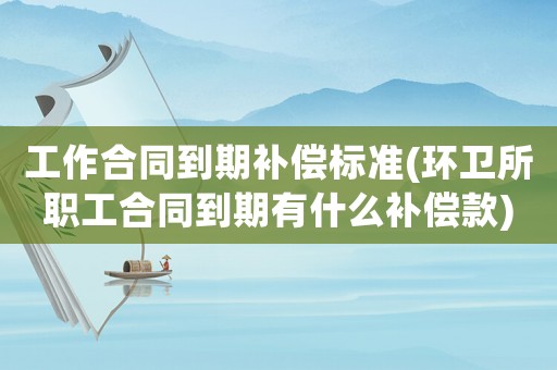 工作合同到期補(bǔ)償標(biāo)準(zhǔn)(環(huán)衛(wèi)所職工合同到期有什么補(bǔ)償款)