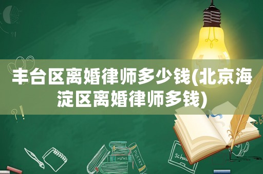 豐臺(tái)區(qū)離婚律師多少錢(北京海淀區(qū)離婚律師多錢)