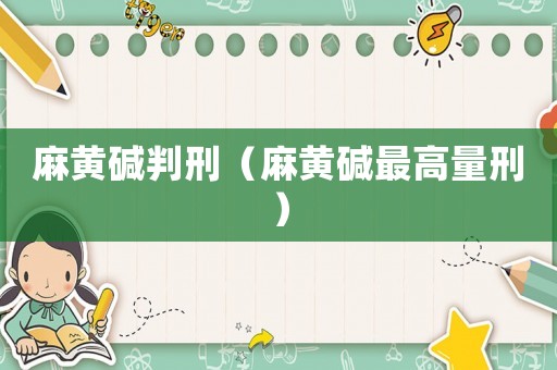 麻黃堿判刑（麻黃堿最高量刑）