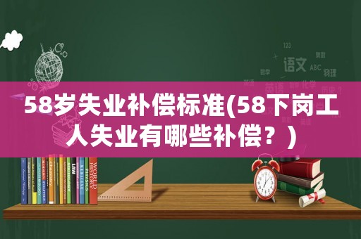 58歲失業(yè)補(bǔ)償標(biāo)準(zhǔn)(58下崗工人失業(yè)有哪些補(bǔ)償？)