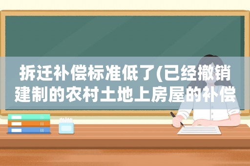 拆遷補償標準低了(已經(jīng)撤銷建制的農(nóng)村土地上房屋的補償標準是什么？)