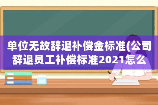 單位無故辭退補(bǔ)償金標(biāo)準(zhǔn)(公司辭退員工補(bǔ)償標(biāo)準(zhǔn)2021怎么算？)