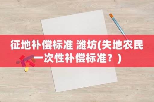 征地補償標準 濰坊(失地農(nóng)民一次性補償標準？)