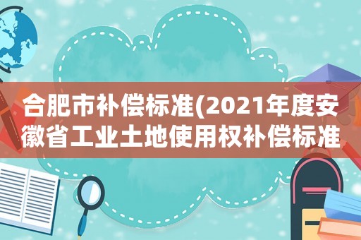 合肥市補(bǔ)償標(biāo)準(zhǔn)(2021年度安徽省工業(yè)土地使用權(quán)補(bǔ)償標(biāo)準(zhǔn))
