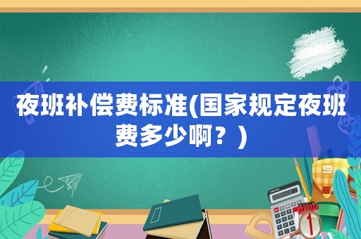 夜班補償費標準(國家規(guī)定夜班費多少啊？)