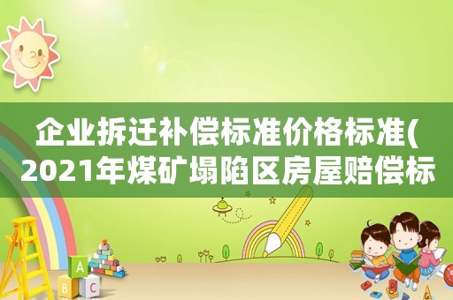 企業(yè)拆遷補(bǔ)償標(biāo)準(zhǔn)價(jià)格標(biāo)準(zhǔn)(2021年煤礦塌陷區(qū)房屋賠償標(biāo)準(zhǔn)？)