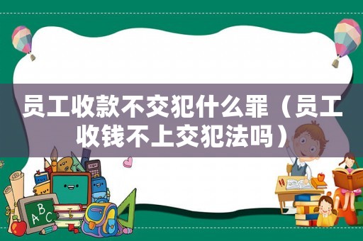 員工收款不交犯什么罪（員工收錢不上交犯法嗎）