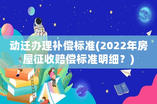 動遷辦理補償標(biāo)準(zhǔn)(2022年房屋征收賠償標(biāo)準(zhǔn)明細(xì)？)